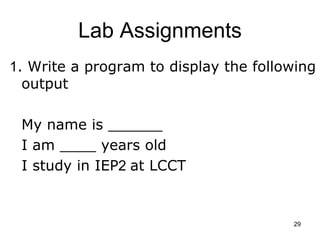 29
Lab Assignments
1. Write a program to display the following
output
My name is ______
I am ____ years old
I study in IEP...