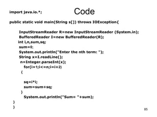 85
Codeimport java.io.*;
public static void main(String s[]) throws IOException{
InputStreamReader R=new InputStreamReader...