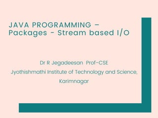 JAVA PROGRAMMING –
Packages - Stream based I/O
Dr R Jegadeesan Prof-CSE
Jyothishmathi Institute of Technology and Science,
Karimnagar
 