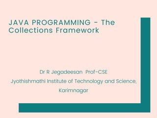 JAVA PROGRAMMING - The
Collections Framework
Dr R Jegadeesan Prof-CSE
Jyothishmathi Institute of Technology and Science,
Karimnagar
 