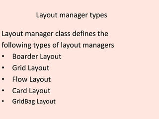 Layout manager types
Layout manager class defines the
following types of layout managers
• Boarder Layout
• Grid Layout
• Flow Layout
• Card Layout
• GridBag Layout
 