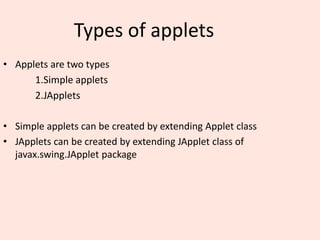 Types of applets
• Applets are two types
1.Simple applets
2.JApplets
• Simple applets can be created by extending Applet class
• JApplets can be created by extending JApplet class of
javax.swing.JApplet package
 