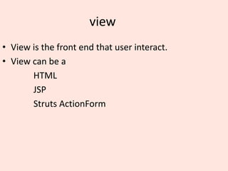 view
• View is the front end that user interact.
• View can be a
HTML
JSP
Struts ActionForm
 