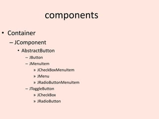 components
• Container
– JComponent
• AbstractButton
– JButton
– JMenuItem
» JCheckBoxMenuItem
» JMenu
» JRadioButtonMenuItem
– JToggleButton
» JCheckBox
» JRadioButton
 