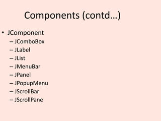 Components (contd…)
• JComponent
– JComboBox
– JLabel
– JList
– JMenuBar
– JPanel
– JPopupMenu
– JScrollBar
– JScrollPane
 