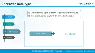`
https://www.edureka.co/java-j2ee-soa-trainingEDUREKA JAVA CERTIFICATION TRAINING
Boolean
Integer1
Character3
4
Float32
Character Data type
 Character data types are used to store character values.
 char data type is a single 16-bit Unicode character:
char Type 0 to 65,535
 