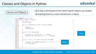 `
https://www.edureka.co/java-j2ee-soa-trainingEDUREKA JAVA CERTIFICATION TRAINING
Classes and Objects in Python
Classes and Objects
 A class is the blueprint from which specific objects are created.
 Anything that has a state and behavior is object.
Class
Object
 