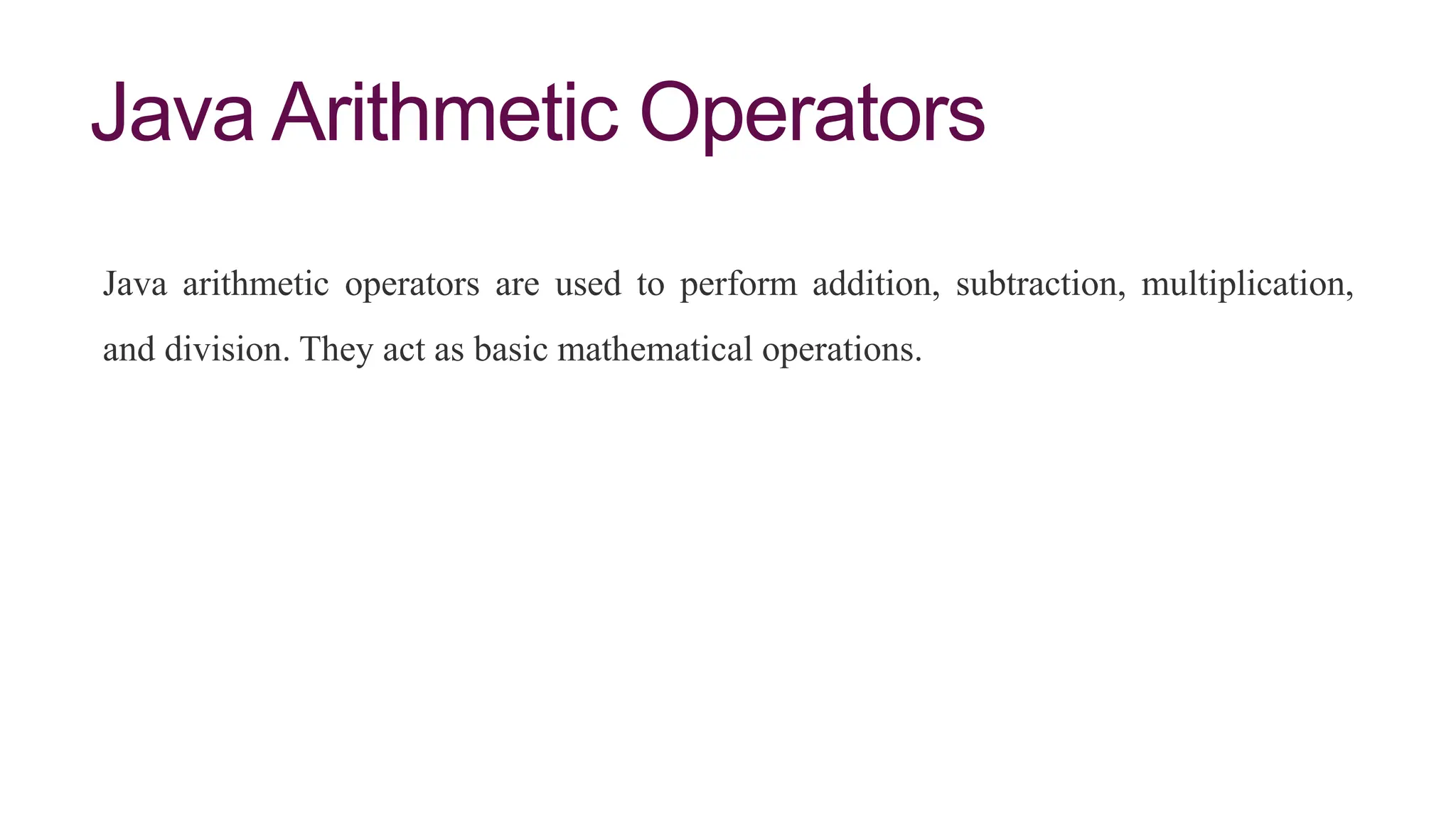 Java Arithmetic Operators
Java arithmetic operators are used to perform addition, subtraction, multiplication,
and division. They act as basic mathematical operations.
 