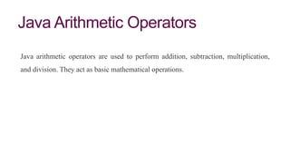 Java Arithmetic Operators
Java arithmetic operators are used to perform addition, subtraction, multiplication,
and division. They act as basic mathematical operations.
 