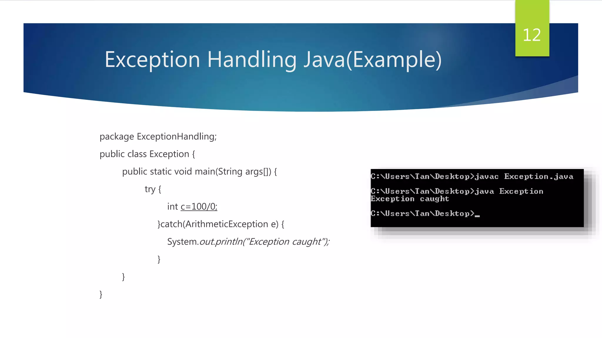 Exception Handling Java(Example)
package ExceptionHandling;
public class Exception {
public static void main(String args[]) {
try {
int c=100/0;
}catch(ArithmeticException e) {
System.out.println("Exception caught");
}
}
}
12
 