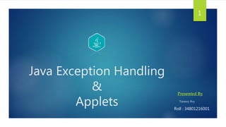 Java Exception Handling
&
Applets
Presented By
Tanmoy Roy
1
Roll : 34801216001
 