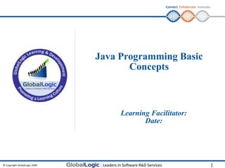 Connect. Collaborate. Innovate.




                               Java Programming Basic
                                      Concepts



                                    Learning Facilitator:
                                           Date:




© Copyright GlobalLogic 2009                                                    1
 