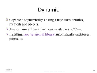 Dynamic
Capable of dynamically linking a new class libraries,
methods and objects.
Java can use efficient functions available in C/C++.
Installing new version of library automatically updates all
programs
02/23/18
13
05/07/2008 Mosarratj Jahan, Dept. of CSE, DU
 