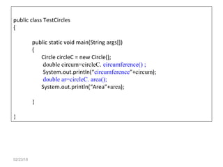 02/23/18
public class TestCircles
{
public static void main(String args[])
{
Circle circleC = new Circle();
double circum=circleC. circumference() ;
System.out.println(“circumference”+circum);
double ar=circleC. area();
System.out.println(“Area”+area);
}
}
 