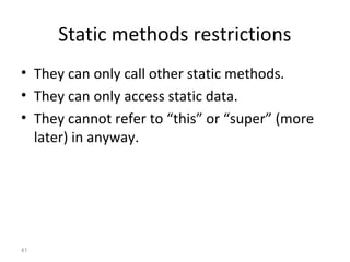 41
Static methods restrictions
• They can only call other static methods.
• They can only access static data.
• They cannot refer to “this” or “super” (more
later) in anyway.
 