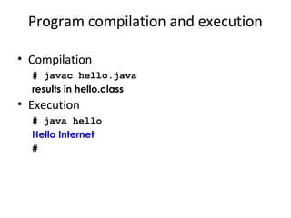 Program compilation and execution
• Compilation
# javac hello.java
results in hello.class
• Execution
# java hello
Hello Internet
#
 