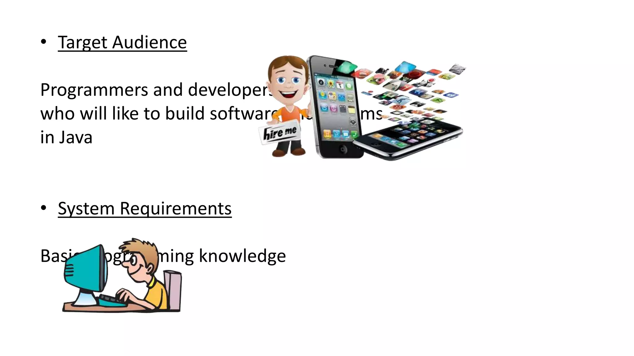 • Target Audience
Programmers and developers
who will like to build software and systems
in Java
• System Requirements
Basic programming knowledge
 