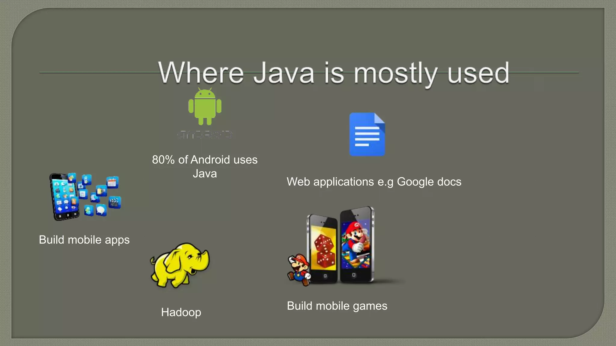 80% of Android uses
Java
Build mobile games
Web applications e.g Google docs
Hadoop
Build mobile apps
 