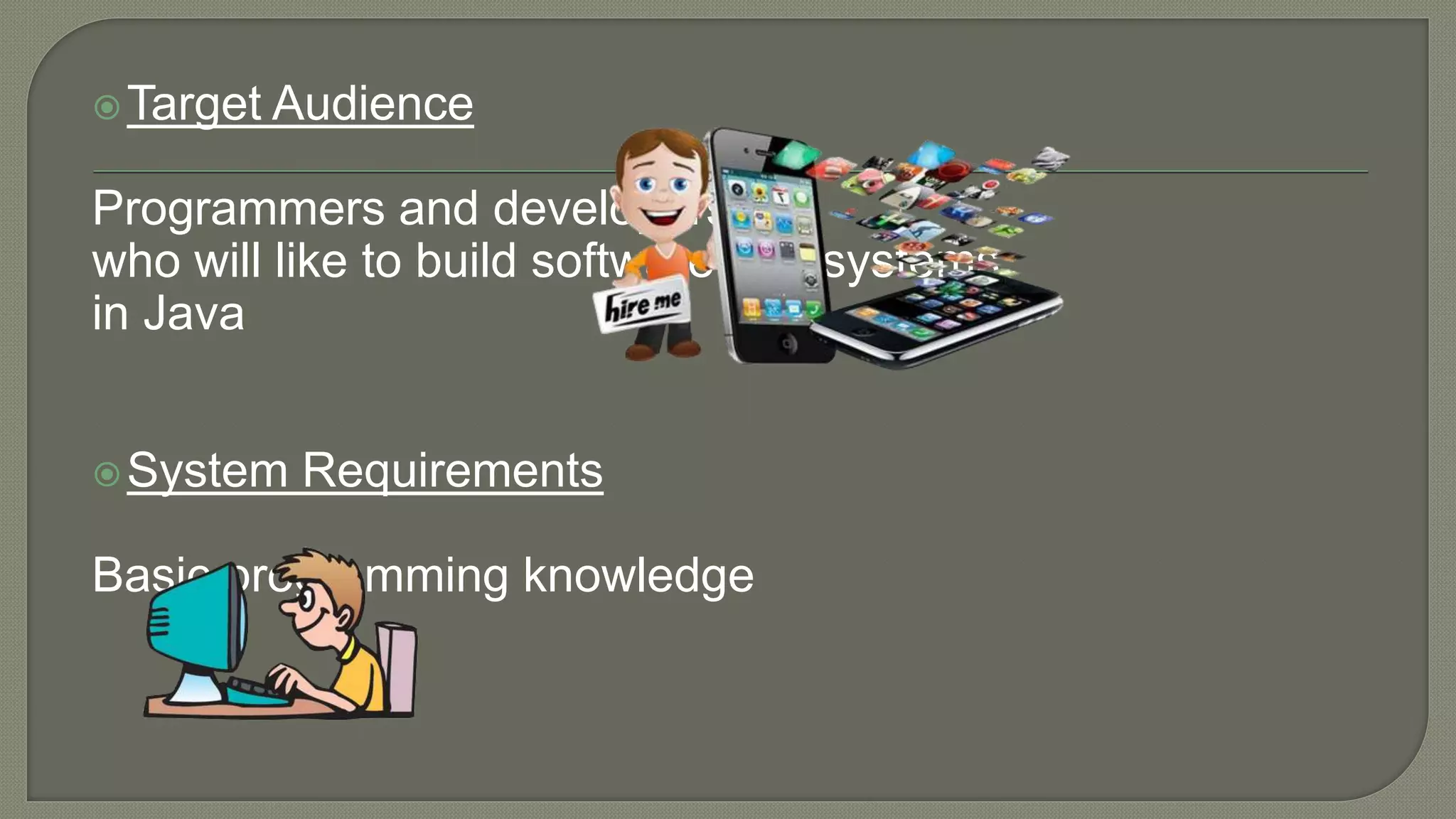 Target Audience
Programmers and developers
who will like to build software and systems
in Java
System Requirements
Basic programming knowledge
 