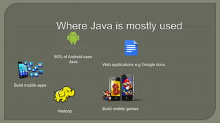 80% of Android uses
Java
Build mobile games
Web applications e.g Google docs
Hadoop
Build mobile apps
 