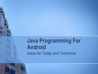 Java Programming For
Android
Ideas for Today and Tomorrow
 