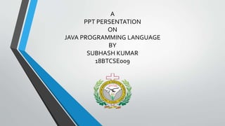 A
PPT PERSENTATION
ON
JAVA PROGRAMMING LANGUAGE
BY
SUBHASH KUMAR
18BTCSE009
 
