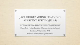 JAVA PROGRAMMING LEARNING
ASSISTANT SYSTEM (JPLAS)
“INTERNATIONAL ELECTRONICS SYPOSIUM 2015”
Oleh : Prof. Nobuo Funabiki (...