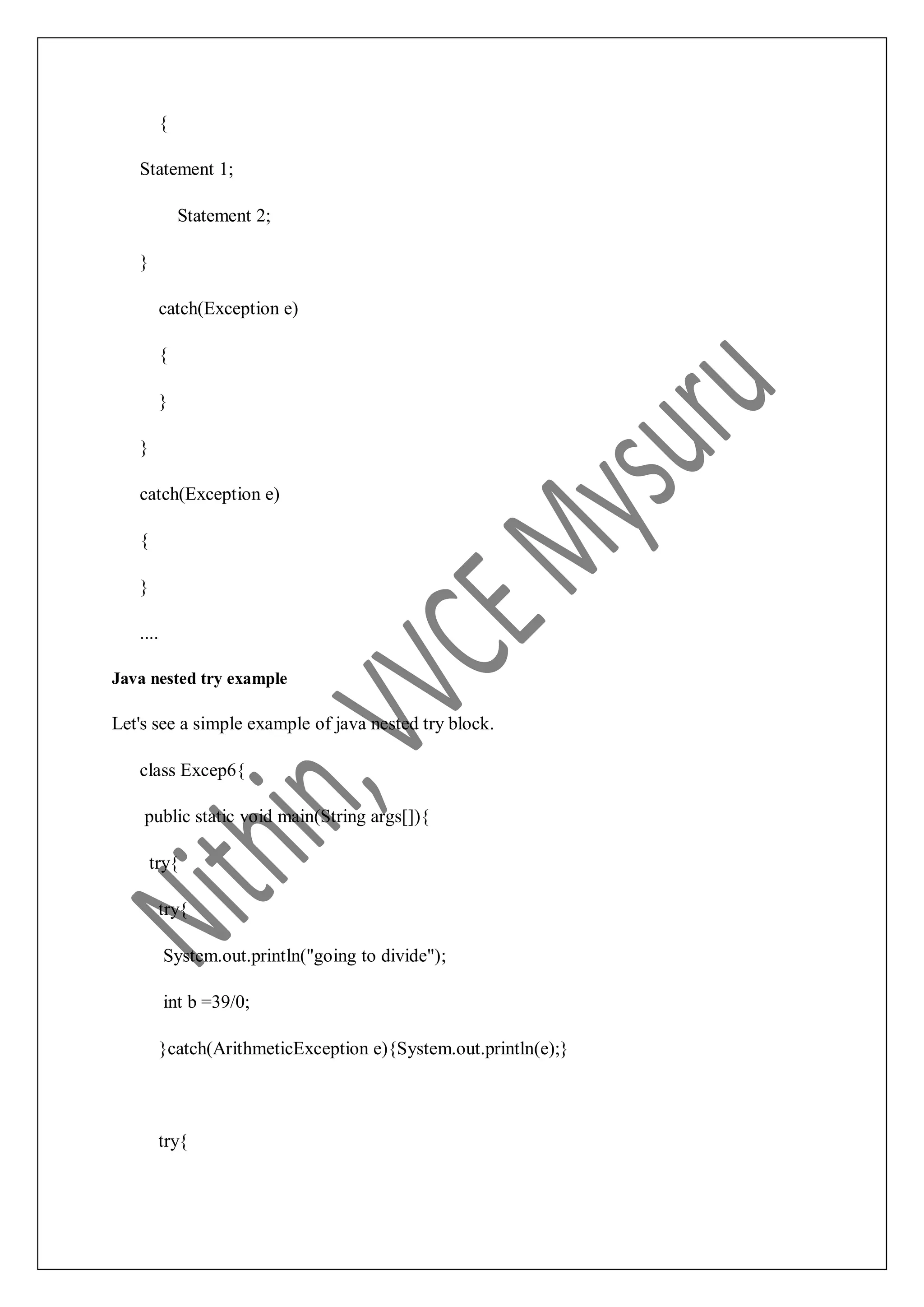 { Statement 1; Statement 2; } catch(Exception e) { } } catch(Exception e) { } .... Java nested try example Let's see a simple example of java nested try block. class Excep6{ public static void main(String args[]){ try{ try{ System.out.println("going to divide"); int b =39/0; }catch(ArithmeticException e){System.out.println(e);} try{ 
