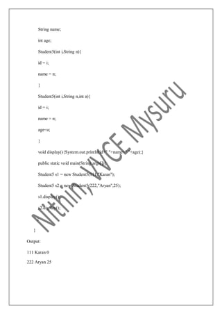 String name;
int age;
Student5(int i,String n){
id = i;
name = n;
}
Student5(int i,String n,int a){
id = i;
name = n;
age=a;
}
void display(){System.out.println(id+" "+name+" "+age);}
public static void main(String args[]){
Student5 s1 = new Student5(111,"Karan");
Student5 s2 = new Student5(222,"Aryan",25);
s1.display();
s2.display();
}
}
Output:
111 Karan 0
222 Aryan 25
 