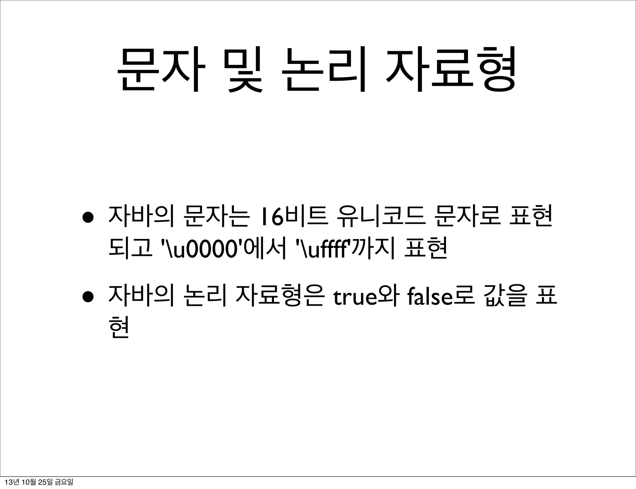 문자 및 논리 자료형
• 자바의 문자는 16비트 유니코드 문자로 표현
되고 'u0000'에서 'uffff'까지 표현

• 자바의 논리 자료형은 true와 false로 값을 표
현

13년 10월 25일 금요일

 