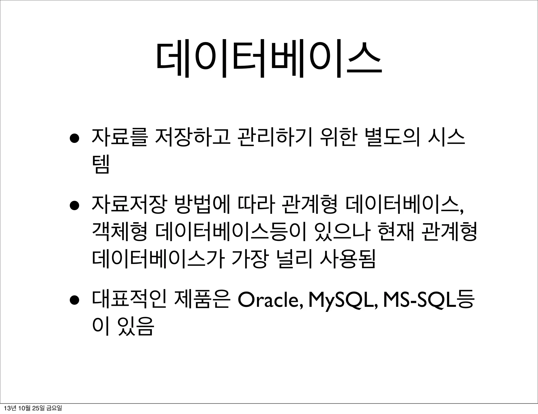 데이터베이스
• 자료를 저장하고 관리하기 위한 별도의 시스
템

• 자료저장 방법에 따라 관계형 데이터베이스,

객체형 데이터베이스등이 있으나 현재 관계형
데이터베이스가 가장 널리 사용됨

• 대표적인 제품은 Oracle, MySQL, MS-SQL등
이 있음

13년 10월 25일 금요일

 