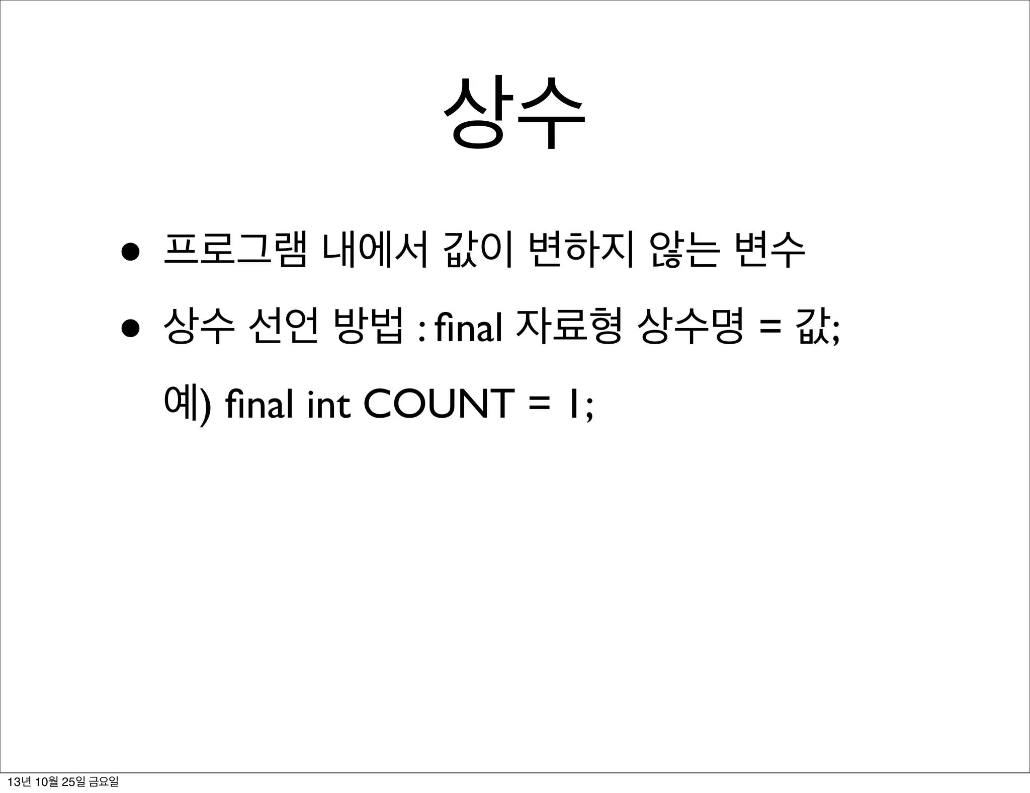 상수
• 프로그램 내에서 값이 변하지 않는 변수
• 상수 선언 방법 : ﬁnal 자료형 상수명 = 값;
예) ﬁnal int COUNT = 1;

13년 10월 25일 금요일

 
