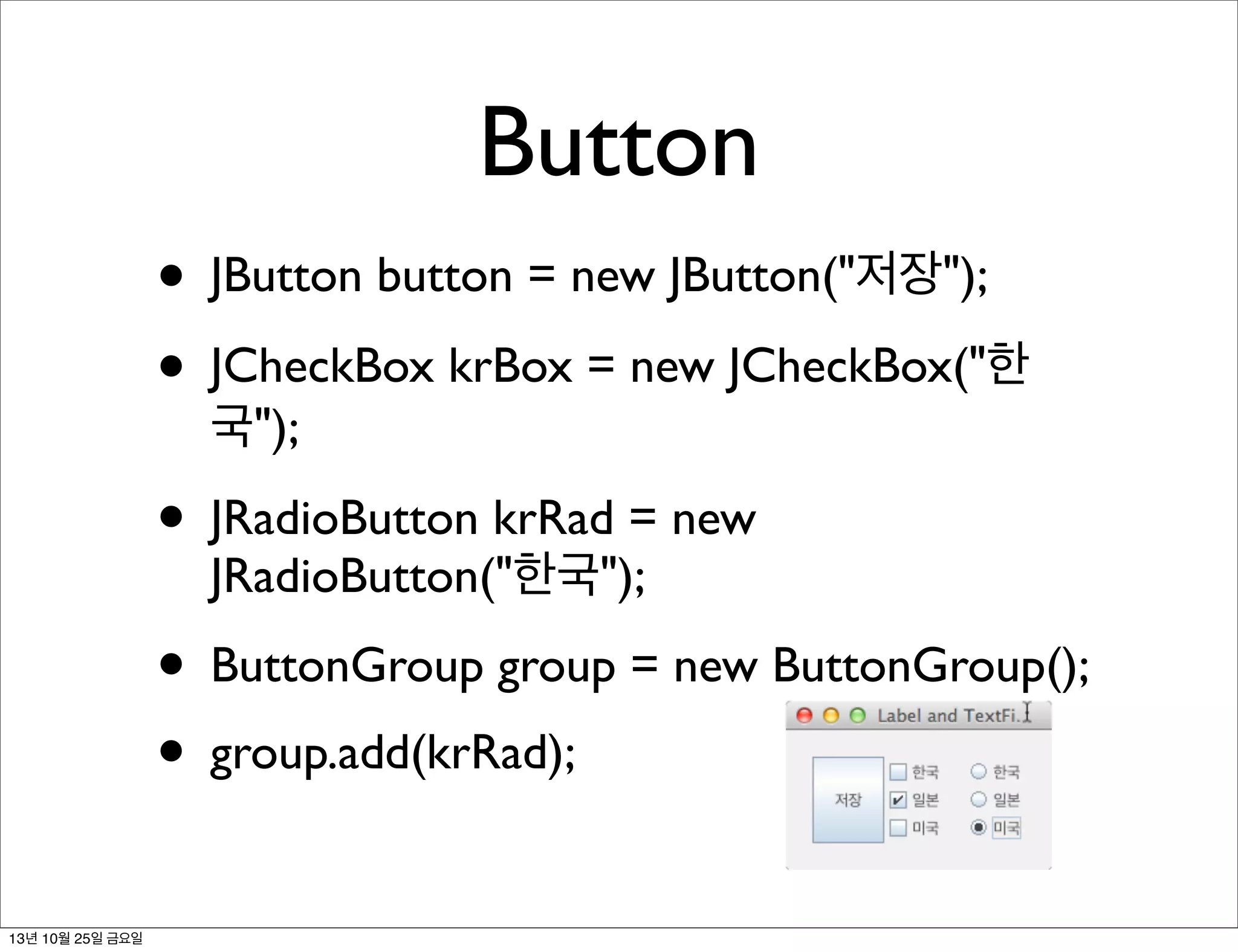 Button
• JButton button = new JButton("저장");
• JCheckBox krBox = new JCheckBox("한
국");

• JRadioButton krRad = new
JRadioButton("한국");

• ButtonGroup group = new ButtonGroup();
• group.add(krRad);
13년 10월 25일 금요일

 