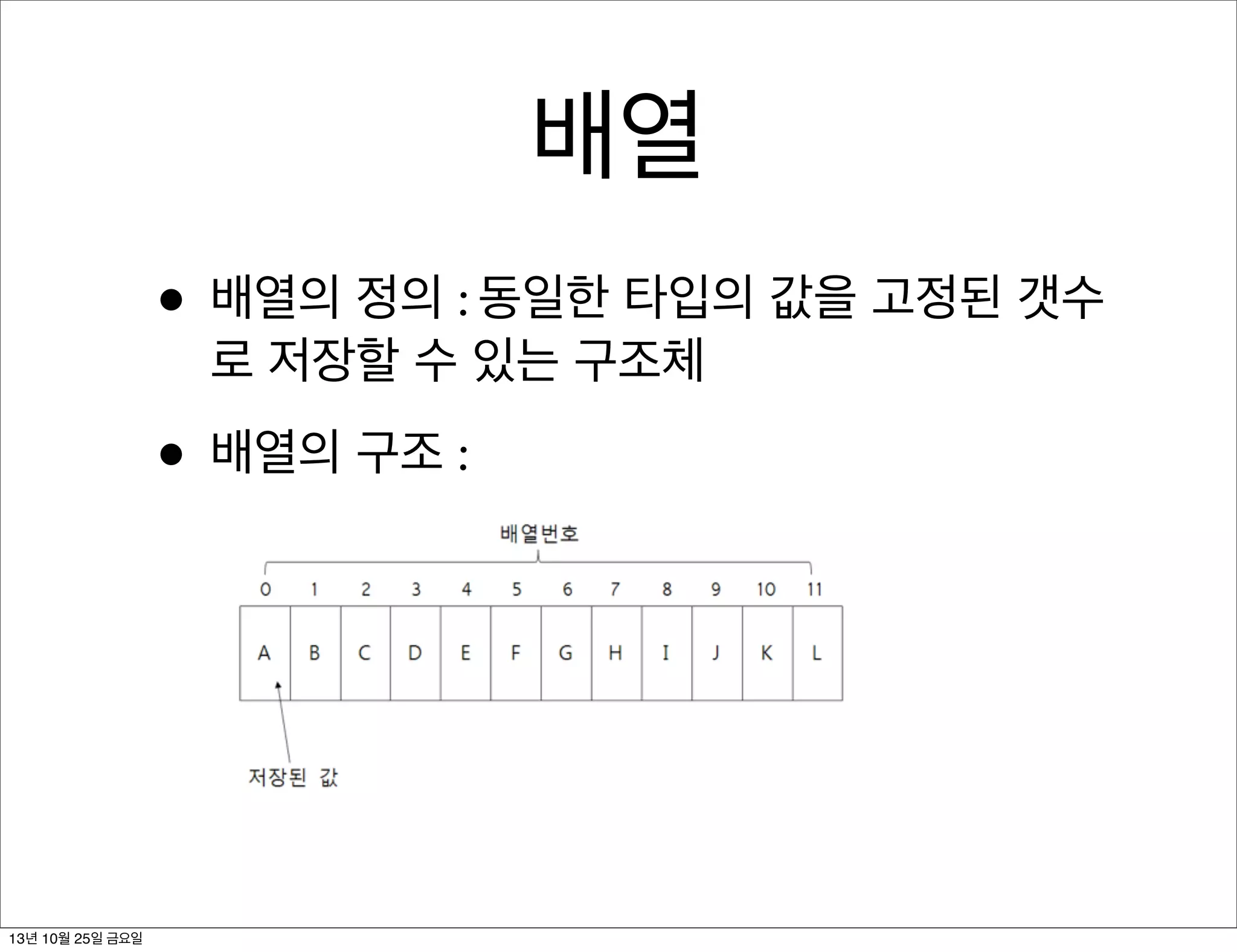 배열
• 배열의 정의 : 동일한 타입의 값을 고정된 갯수
로 저장할 수 있는 구조체

• 배열의 구조 :

13년 10월 25일 금요일

 