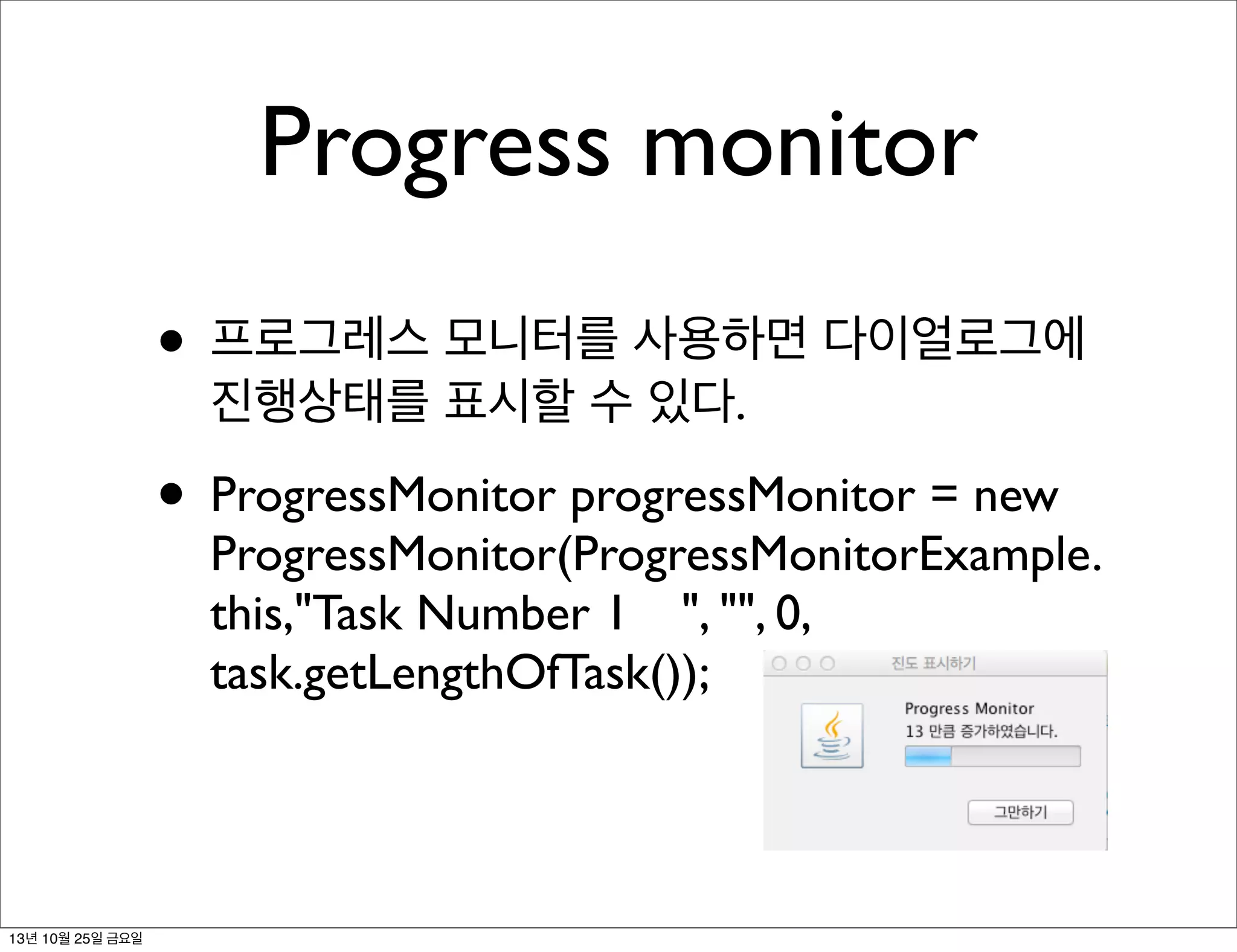 Progress monitor
• 프로그레스 모니터를 사용하면 다이얼로그에
진행상태를 표시할 수 있다.

• ProgressMonitor progressMonitor = new

ProgressMonitor(ProgressMonitorExample.
this,"Task Number 1	

 ", "", 0,
task.getLengthOfTask());

13년 10월 25일 금요일

 