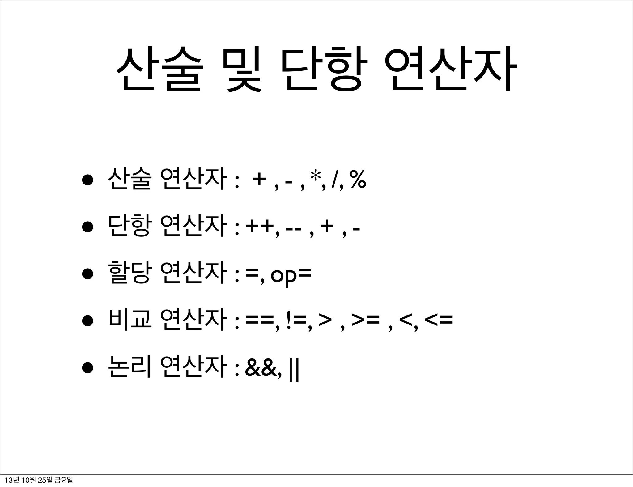 산술 및 단항 연산자
• 산술 연산자 : + , - , *, /, %
• 단항 연산자 : ++, -- , + , • 할당 연산자 : =, op=
• 비교 연산자 : ==, !=, > , >= , <, <=
• 논리 연산자 : &&, ||
13년 10월 25일 금요일

 