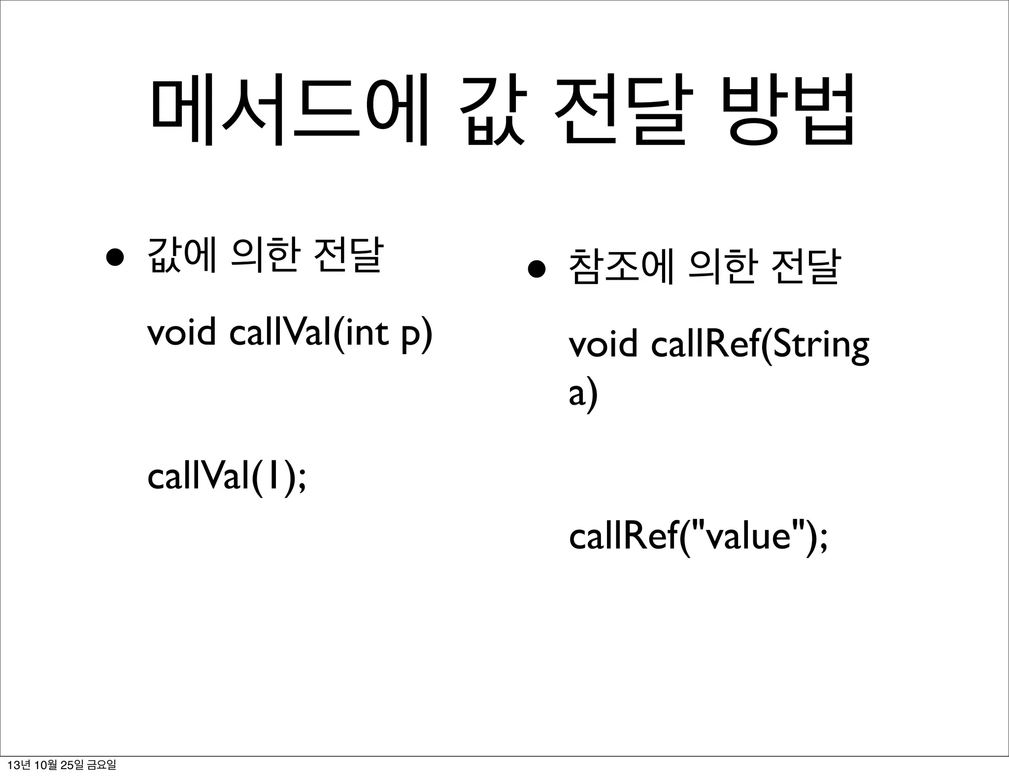 메서드에 값 전달 방법
• 값에 의한 전달
void callVal(int p)

• 참조에 의한 전달
void callRef(String
a)

callVal(1);
callRef("value");

13년 10월 25일 금요일

 