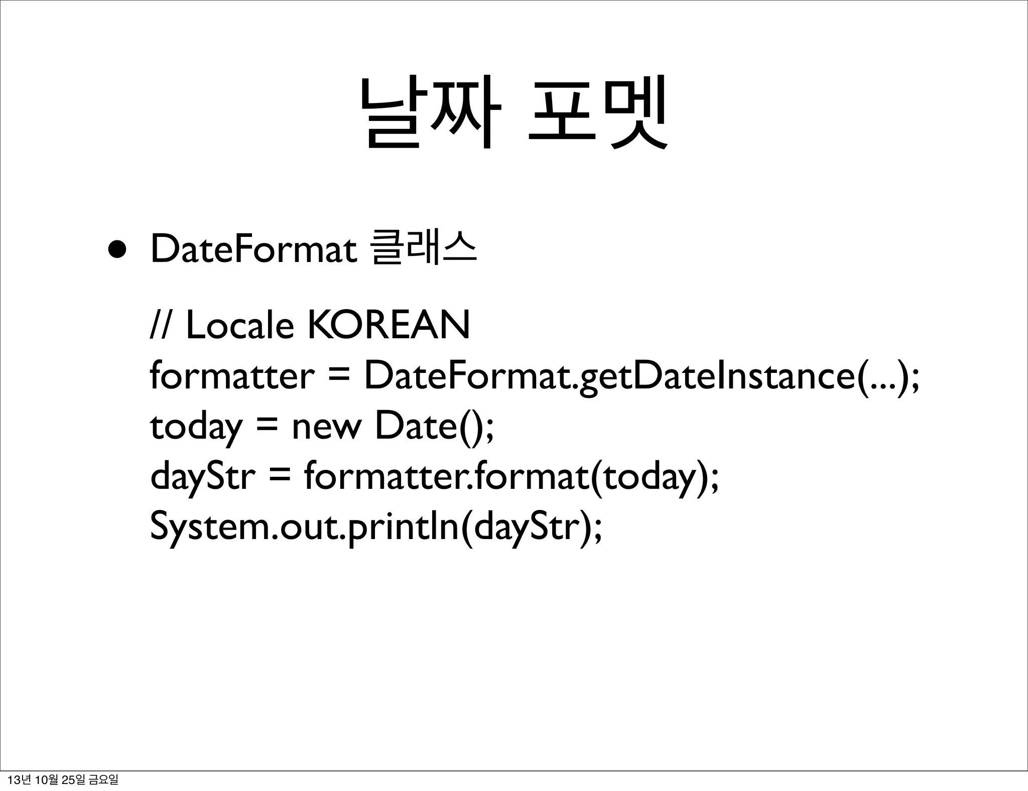 날짜 포멧
• DateFormat 클래스
// Locale KOREAN
formatter = DateFormat.getDateInstance(...);
today = new Date();
dayStr = formatter.format(today);
System.out.println(dayStr);

13년 10월 25일 금요일

 