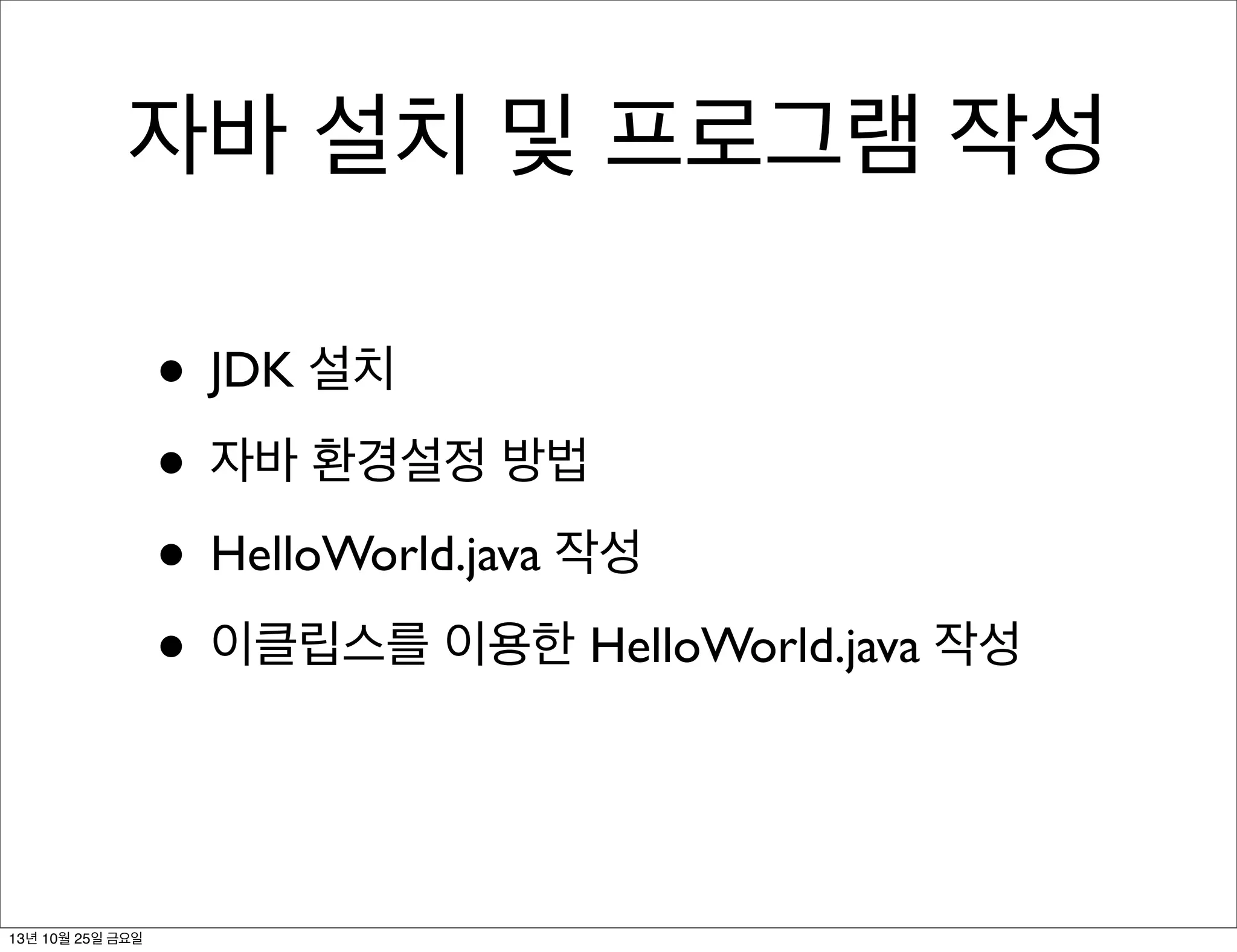 자바 설치 및 프로그램 작성
• JDK 설치
• 자바 환경설정 방법
• HelloWorld.java 작성
• 이클립스를 이용한 HelloWorld.java 작성

13년 10월 25일 금요일

 