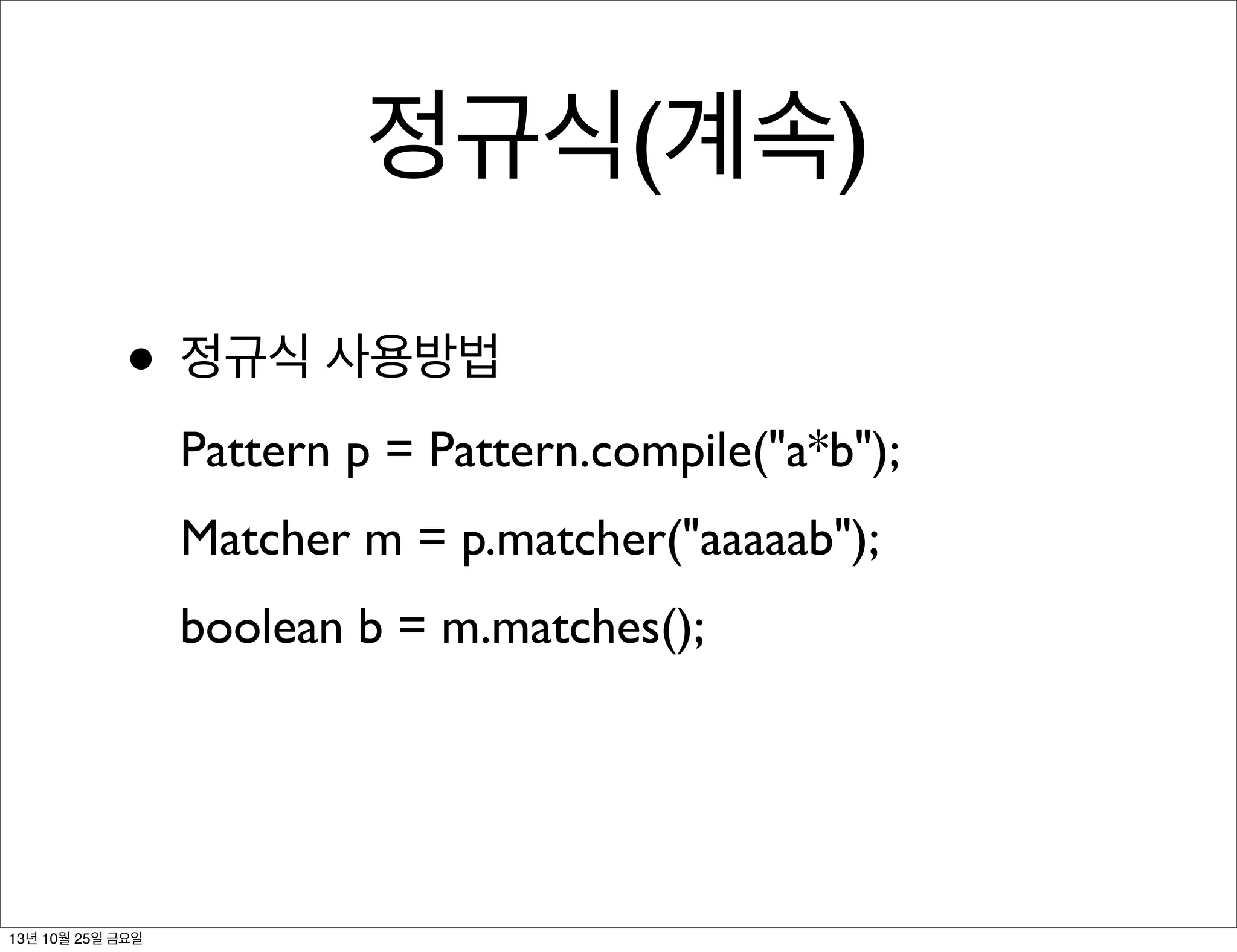 정규식(계속)
• 정규식 사용방법
Pattern p = Pattern.compile("a*b");
Matcher m = p.matcher("aaaaab");
boolean b = m.matches();

13년 10월 25일 금요일

 