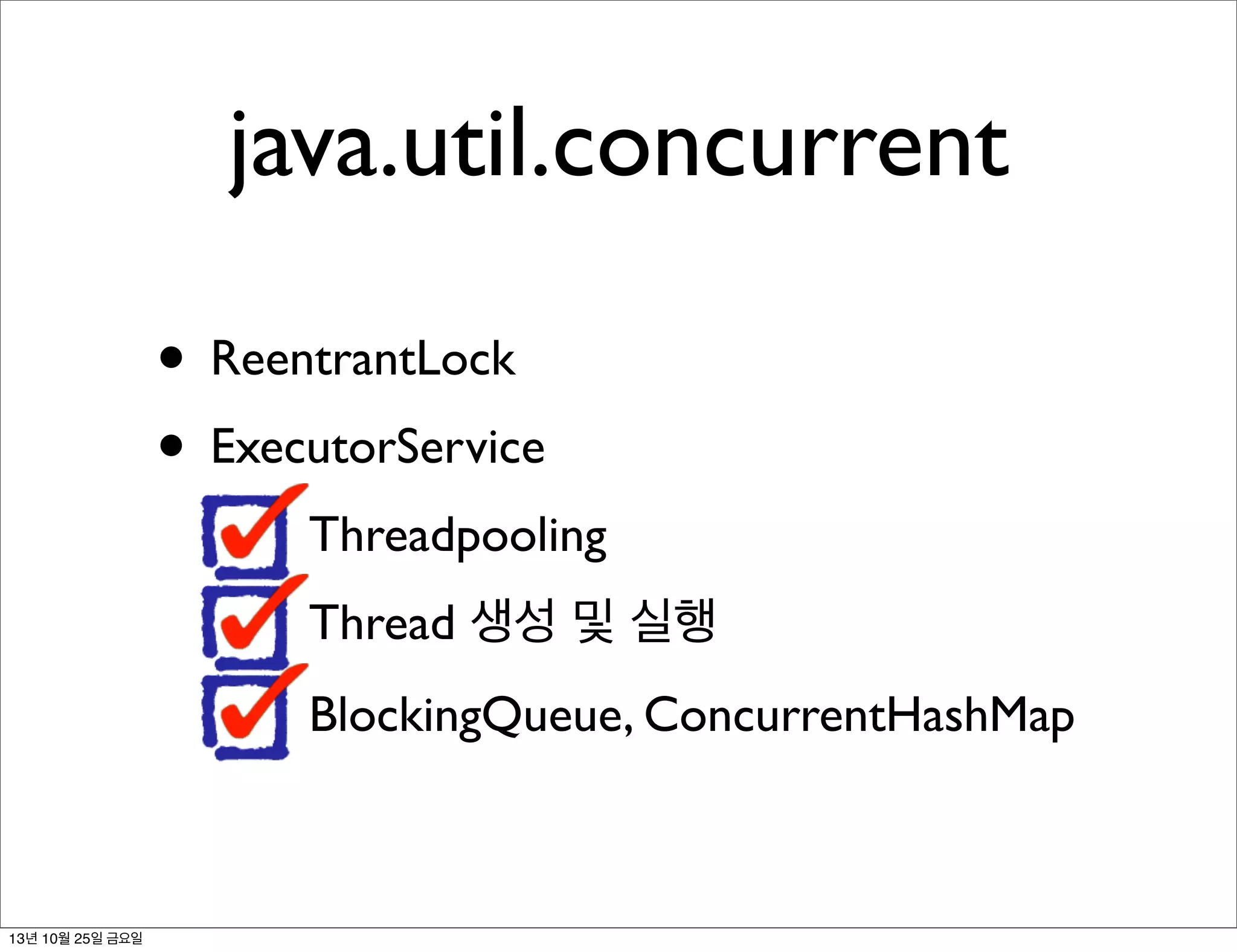 java.util.concurrent
• ReentrantLock
• ExecutorService
Threadpooling
Thread 생성 및 실행
BlockingQueue, ConcurrentHashMap

13년 10월 25일 금요일

 