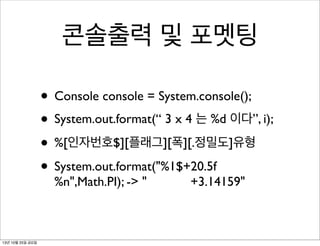 콘솔출력 및 포멧팅
• Console console = System.console();
• System.out.format(“ 3 x 4 는 %d 이다”, i);
• %[인자번호$][플래그][폭][.정밀도]유형
• System.out.format("%1$+20.5f
%n",Math.PI); -> "

13년 10월 25일 금요일

+3.14159"

 