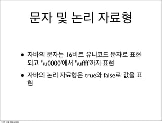 문자 및 논리 자료형
• 자바의 문자는 16비트 유니코드 문자로 표현
되고 'u0000'에서 'uffff'까지 표현

• 자바의 논리 자료형은 true와 false로 값을 표
현

13년 10월 25일 금요일

 