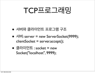 TCP프로그래밍
• 서버와 클라이언트 프로그램 구조
• 서버: server = new ServerSocket(9999);
clientSocket = server.accept();

• 클라이언트 : socket = new
Socket("localhost", 9999);

13년 10월 25일 금요일

 