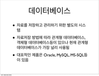 데이터베이스
• 자료를 저장하고 관리하기 위한 별도의 시스
템

• 자료저장 방법에 따라 관계형 데이터베이스,

객체형 데이터베이스등이 있으나 현재 관계형
데이터베이스가 가장 널리 사용됨

• 대표적인 제품은 Oracle, MySQL, MS-SQL등
이 있음

13년 10월 25일 금요일

 