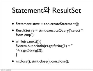 Statement와 ResultSet
• Statement stmt = con.createStatement();
• ResultSet rs = stmt.executeQuery("select *
from emp");

• while(rs.next()){

System.out.println(rs.getString(1) + "
"+rs.getString(2));
}

• rs.close(); stmt.close(); con.close();
13년 10월 25일 금요일

 