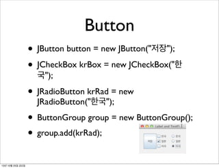 Button
• JButton button = new JButton("저장");
• JCheckBox krBox = new JCheckBox("한
국");

• JRadioButton krRad = new
JRadioButton("한국");

• ButtonGroup group = new ButtonGroup();
• group.add(krRad);
13년 10월 25일 금요일

 