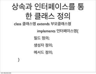 상속과 인터페이스를 통
한 클래스 정의
class 클래스명 extends 부모클래스명
implements 인터페이스명{
필드 정의;
생성자 정의;
메서드 정의;
}

13년 10월 25일 금요일

 