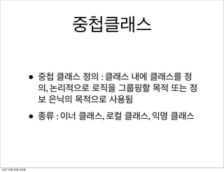 중첩클래스
• 중첩 클래스 정의 : 클래스 내에 클래스를 정

의, 논리적으로 로직을 그룹핑할 목적 또는 정
보 은닉의 목적으로 사용됨

• 종류 : 이너 클래스, 로컬 클래스, 익명 클래스

13년 10월 25일 금요일

 
