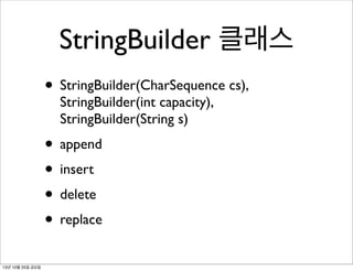 StringBuilder 클래스
• StringBuilder(CharSequence cs),
StringBuilder(int capacity),
StringBuilder(String s)

• append
• insert
• delete
• replace
13년 10월 25일 금요일

 